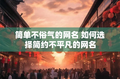 简单不俗气的网名 如何选择简约不平凡的网名
