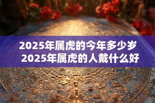 2025年属虎的今年多少岁  2025年属虎的人戴什么好