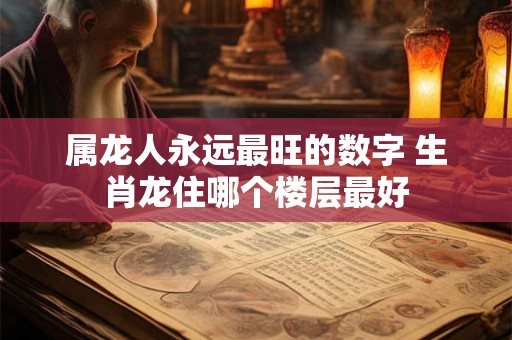 属龙人永远最旺的数字 生肖龙住哪个楼层最好
