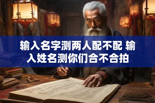 输入名字测两人配不配 输入姓名测你们合不合拍