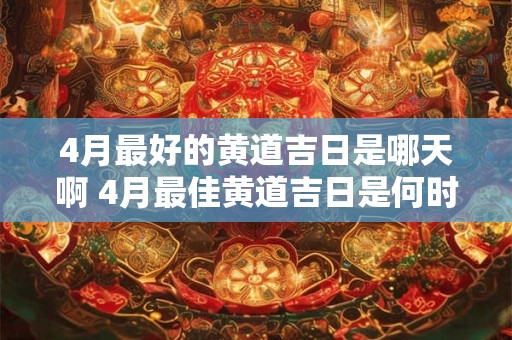 4月最好的黄道吉日是哪天啊 4月最佳黄道吉日是何时