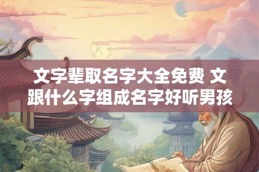 文字辈取名字大全免费 文跟什么字组成名字好听男孩 文字辈取名字大全免费 文跟什么字组成名字好听男孩