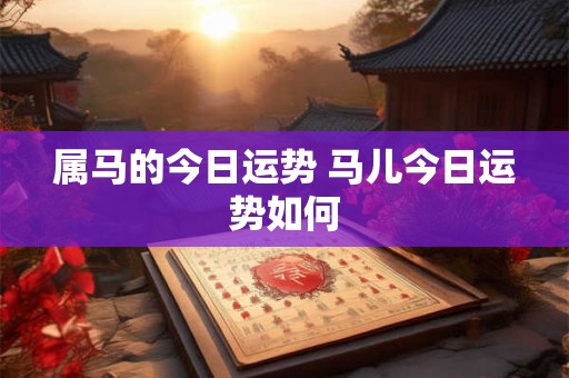 属马的今日运势 马儿今日运势如何