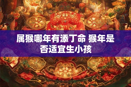 属猴哪年有添丁命 猴年是否适宜生小孩