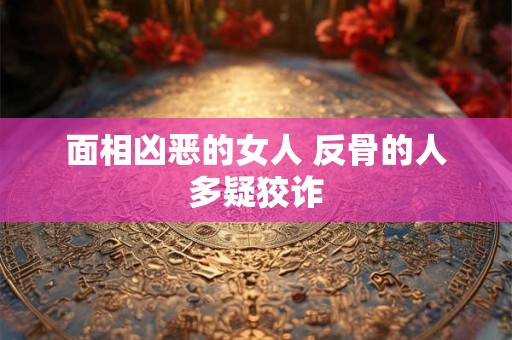 面相凶恶的女人 反骨的人多疑狡诈