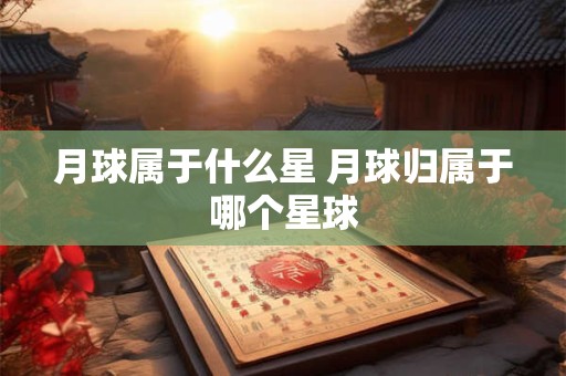月球属于什么星 月球归属于哪个星球