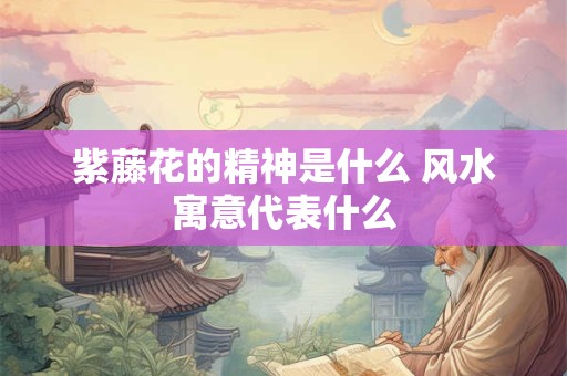 紫藤花的精神是什么 风水寓意代表什么