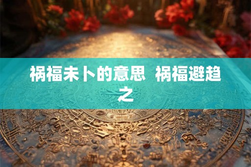 祸福未卜的意思  祸福避趋之