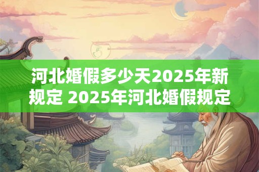 河北婚假多少天2025年新规定 2025年河北婚假规定多久