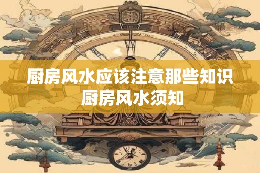 厨房风水应该注意那些知识 厨房风水须知