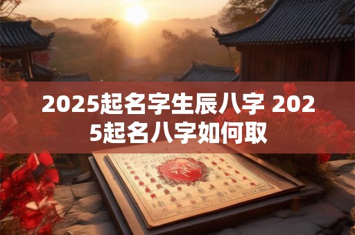 2025起名字生辰八字 2025起名八字如何取
