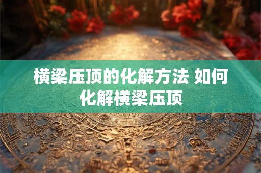 横梁压顶的化解方法 如何化解横梁压顶