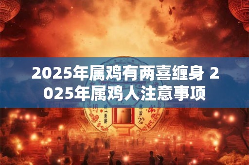 2025年属鸡有两喜缠身 2025年属鸡人注意事项