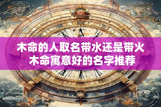 木命的人取名带水还是带火 木命寓意好的名字推荐
