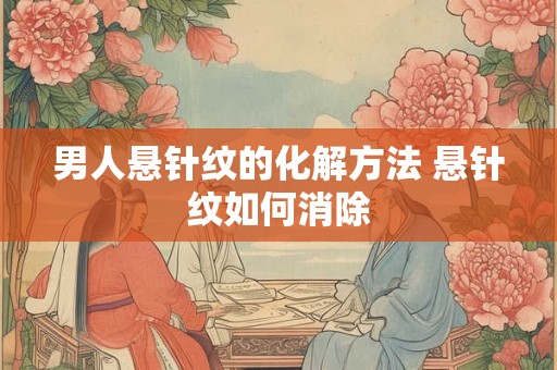 男人悬针纹的化解方法 悬针纹如何消除 男人悬针纹的化解方法 悬针纹如何消除
