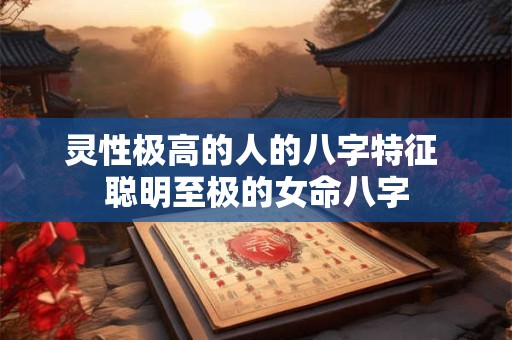 灵性极高的人的八字特征 聪明至极的女命八字