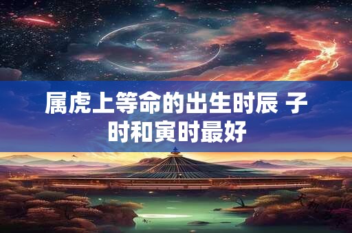 属虎上等命的出生时辰 子时和寅时最好