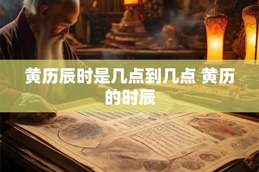 黄历辰时是几点到几点 黄历的时辰