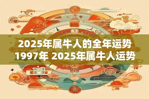 2025年属牛人的全年运势1997年 2025年属牛人运势如何