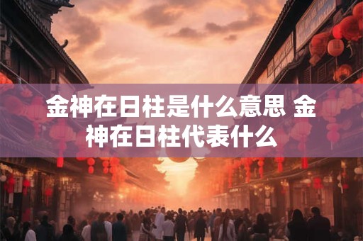金神在日柱是什么意思 金神在日柱代表什么