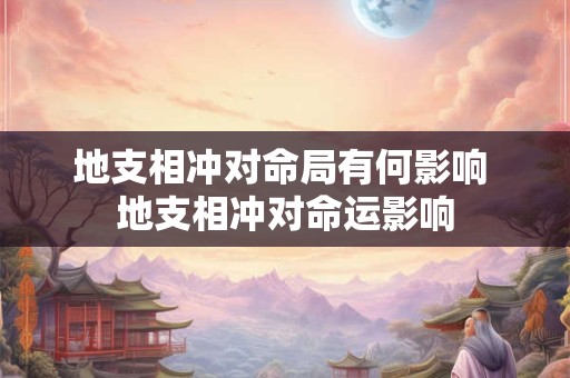 地支相冲对命局有何影响 地支相冲对命运影响