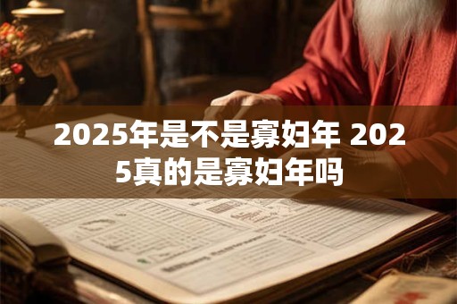 2025年是不是寡妇年 2025真的是寡妇年吗