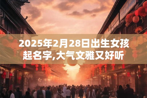 2025年2月28日出生女孩起名字,大气文雅又好听