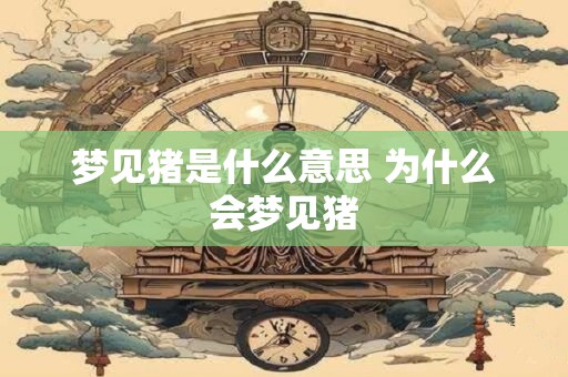梦见猪是什么意思 为什么会梦见猪