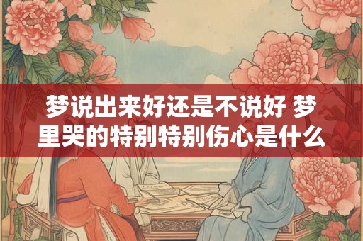 梦说出来好还是不说好 梦里哭的特别特别伤心是什么原因？