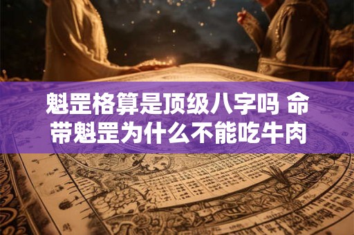 魁罡格算是顶级八字吗 命带魁罡为什么不能吃牛肉 魁罡格算是顶级八字吗 命带魁罡为什么不能吃牛肉