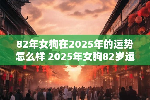 82年女狗在2025年的运势怎么样 2025年女狗82岁运势如何