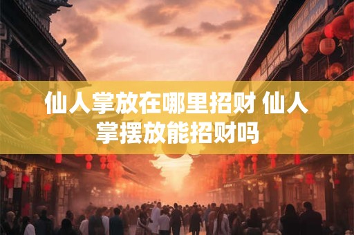 仙人掌放在哪里招财 仙人掌摆放能招财吗