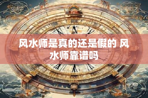 风水师是真的还是假的 风水师靠谱吗