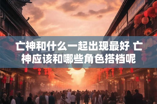亡神和什么一起出现最好 亡神应该和哪些角色搭档呢