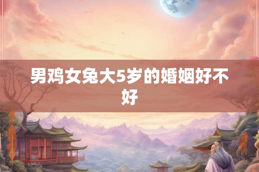 男鸡女兔大5岁的婚姻好不好