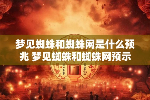 梦见蜘蛛和蜘蛛网是什么预兆 梦见蜘蛛和蜘蛛网预示什么