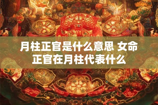 月柱正官是什么意思 女命正官在月柱代表什么