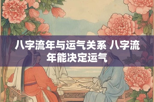 八字流年与运气关系 八字流年能决定运气