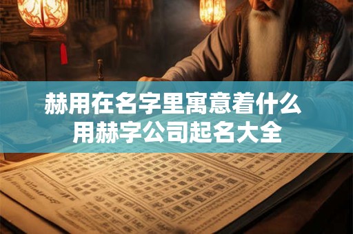 赫用在名字里寓意着什么 用赫字公司起名大全
