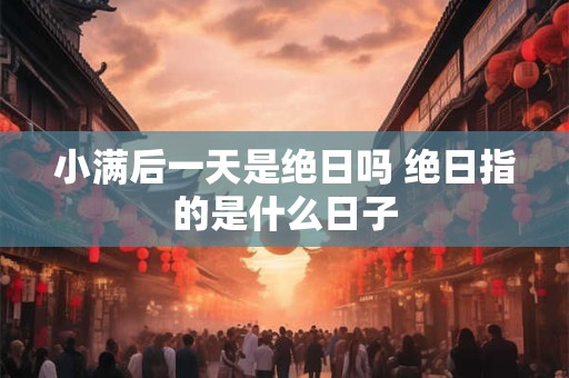 小满后一天是绝日吗 绝日指的是什么日子