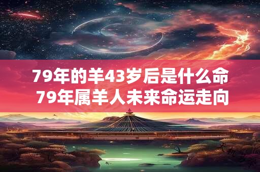 79年的羊43岁后是什么命 79年属羊人未来命运走向