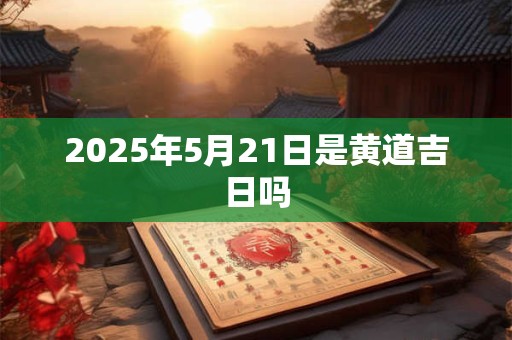2025年5月21日是黄道吉日吗