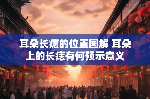 耳朵长痣的位置图解 耳朵上的长痣有何预示意义