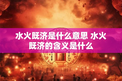 水火既济是什么意思 水火既济的含义是什么