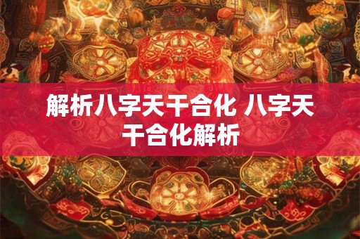 解析八字天干合化 八字天干合化解析