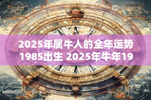 2025年属牛人的全年运势1985出生 2025年牛年1985出生者全年运势如何