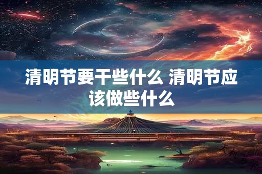 清明节要干些什么 清明节应该做些什么