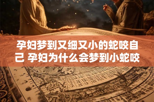 孕妇梦到又细又小的蛇咬自己 孕妇为什么会梦到小蛇咬自己