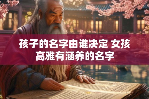 孩子的名字由谁决定 女孩高雅有涵养的名字