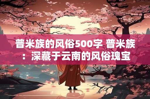 普米族的风俗500字 普米族：深藏于云南的风俗瑰宝